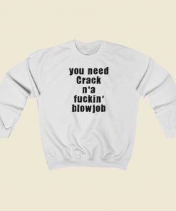 You Need Crack N a Fuckin Blowjob Sweatshirts Style