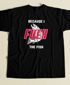 Because I Fuck The Fish T Shirt Style